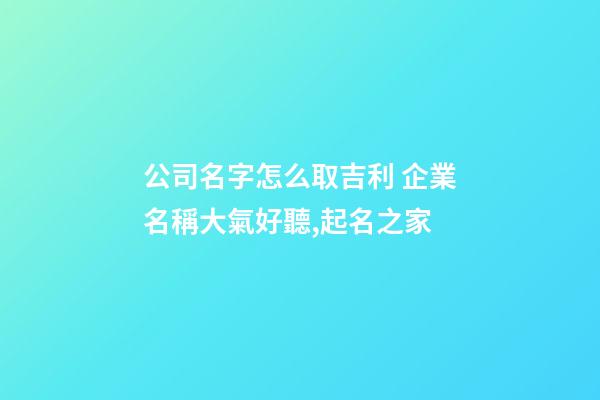 公司名字怎么取吉利 企業名稱大氣好聽,起名之家